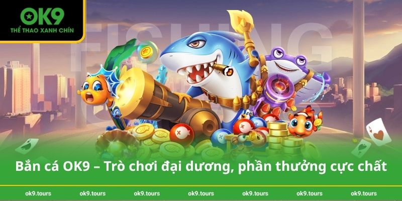 Bắn cá OK9 – Trò chơi đại dương, phần thưởng cực chất
