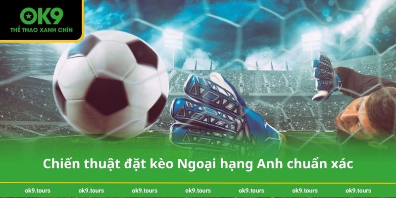 Chiến thuật đặt kèo Ngoại hạng Anh chuẩn xác